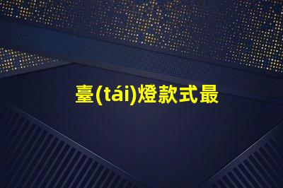 臺(tái)燈款式最新流行臺(tái)燈設(shè)計(jì)趨勢(shì)揭秘