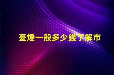 臺燈一般多少錢了解市場價格,避免高價陷阱