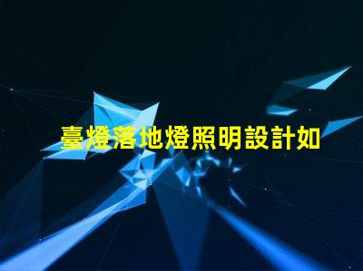 臺燈落地燈照明設計如何提升空間氛圍