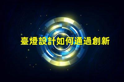 臺燈設計如何通過創新設計提升居家照明體驗