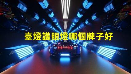 臺燈護眼燈哪個牌子好市場熱門品牌深度分析