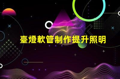 臺燈軟管制作提升照明效果的創(chuàng)新設(shè)計方案