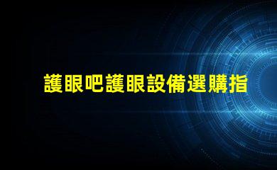 護眼吧護眼設備選購指南,提升視覺舒適度