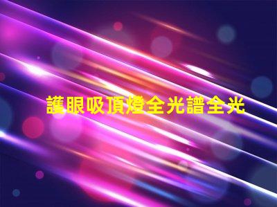 護眼吸頂燈全光譜全光譜燈具對眼睛的保護效果揭秘