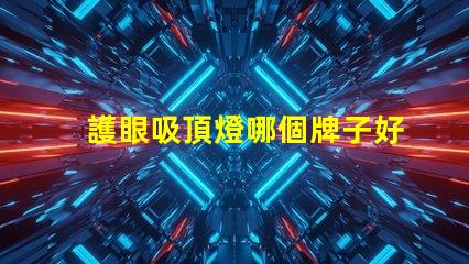 護眼吸頂燈哪個牌子好優質護眼燈具選擇指南