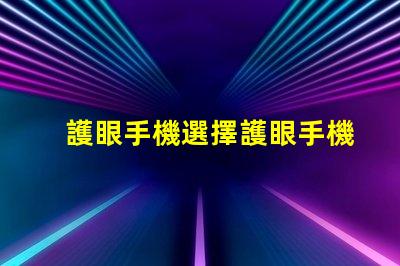 護眼手機選擇護眼手機的關鍵因素是什么