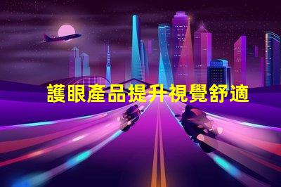 護眼產品提升視覺舒適度的關鍵選擇