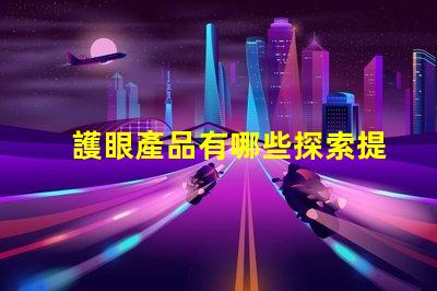 護眼產品有哪些探索提升視力與舒適度的創新選擇