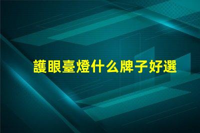 護眼臺燈什么牌子好選擇護眼臺燈的最佳品牌指南