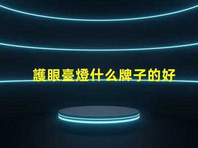 護眼臺燈什么牌子的好市場上最受歡迎的護眼臺燈品牌解析