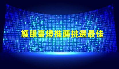 護眼臺燈推薦挑選最佳護眼燈具的實用指南