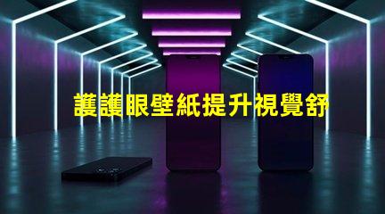 護護眼壁紙提升視覺舒適度的理想選擇