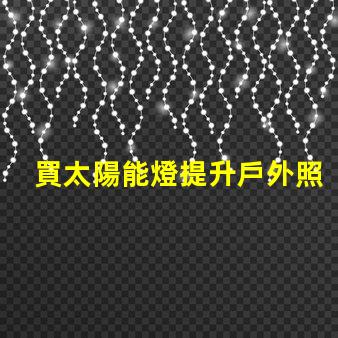 買太陽能燈提升戶外照明解決方案的關鍵選擇