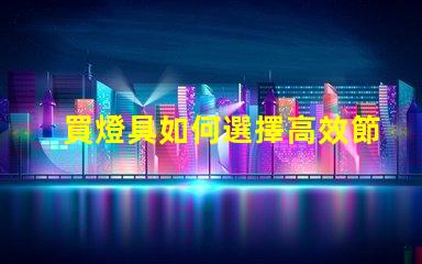 買燈具如何選擇高效節(jié)能的照明解決方案