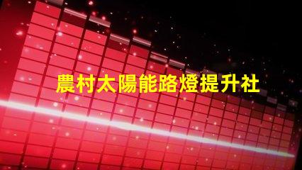 農村太陽能路燈提升社區安全與節能的最佳選擇