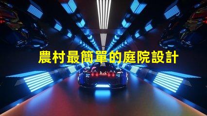 農村最簡單的庭院設計打造舒適田園風格的秘密