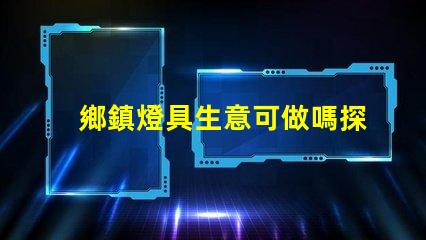 鄉鎮燈具生意可做嗎探索鄉鎮市場的潛力與機會