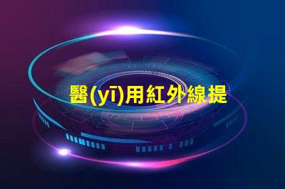 醫(yī)用紅外線提升醫(yī)療效率的光源選擇