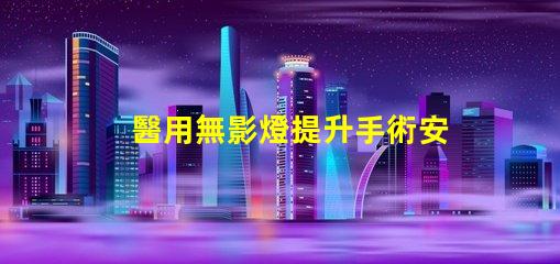 醫用無影燈提升手術安全性與精準度的關鍵工具