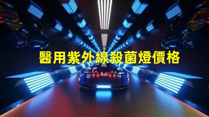 醫用紫外線殺菌燈價格如何選擇性價比高的設備
