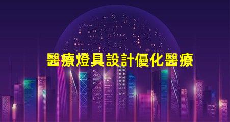 醫療燈具設計優化醫療環境的照明解決方案