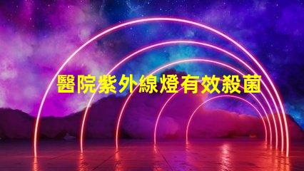 醫院紫外線燈有效殺菌的醫療照明解決方案