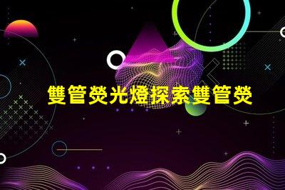 雙管熒光燈探索雙管熒光燈的能效優勢