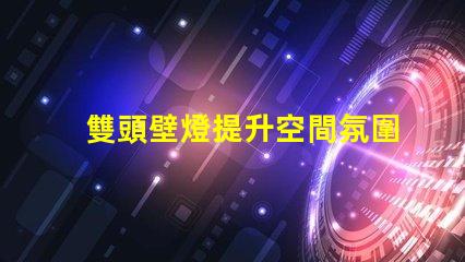 雙頭壁燈提升空間氛圍的完美選擇嗎