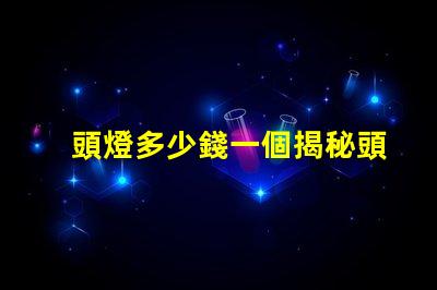 頭燈多少錢一個揭秘頭燈價格的秘密與選擇技巧