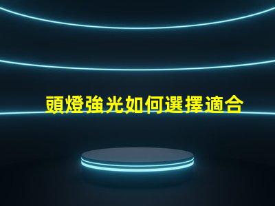 頭燈強光如何選擇適合戶外探險的強光頭燈