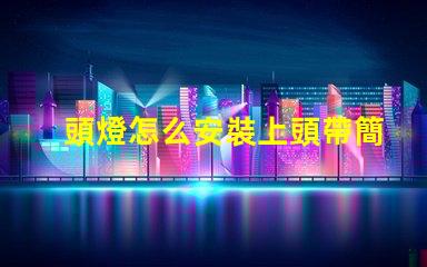 頭燈怎么安裝上頭帶簡單易懂的頭燈安裝指南