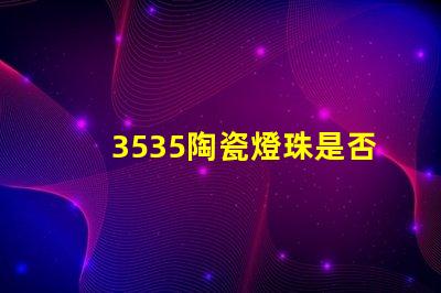 3535陶瓷燈珠是否具有防水防塵功能？