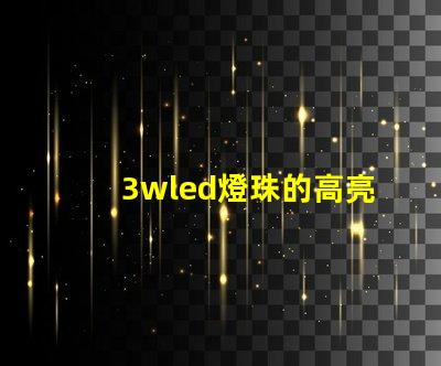 3wled燈珠的高亮度照明效果備受贊譽