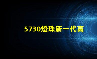 5730燈珠新一代高亮LED照明技術的代表