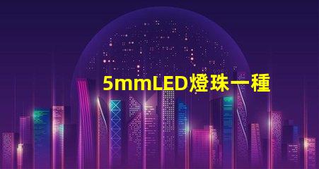 5mmLED燈珠一種低功耗高亮度的照明選擇
