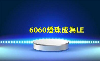 6060燈珠成為LED照明行業的主流選擇