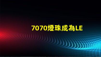 7070燈珠成為LED照明行業的主流選擇