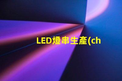 LED燈串生產(chǎn)(全面解析LED燈串的生產(chǎn)過程)