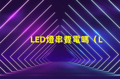 LED燈串費電嗎（LED燈串的能耗問題）