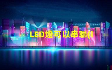 LED燈可以串聯(lián)嗎（LED燈串聯(lián)使用方法）