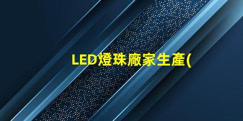 LED燈珠廠家生產(chǎn)的大功率5050LED燈珠質(zhì)量好的有那些？造成5050死燈的原因是什么？