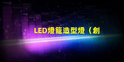 LED燈籠造型燈（創意設計照亮你的夜晚）