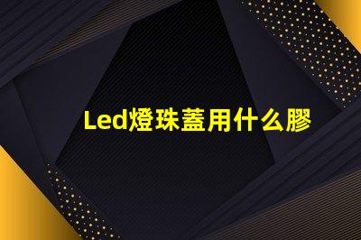 Led燈珠蓋用什么膠水粘