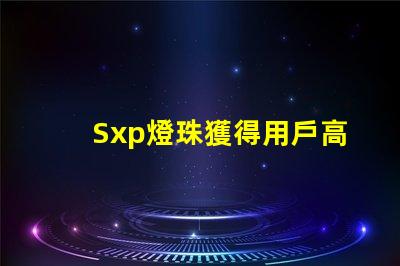 Sxp燈珠獲得用戶高度贊譽,成為市場熱門選擇