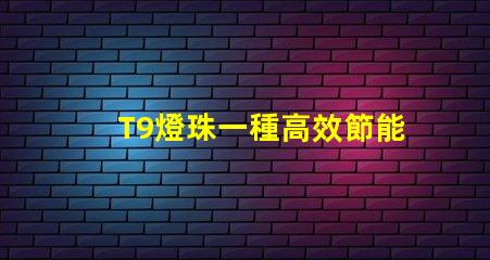 T9燈珠一種高效節能的照明技術