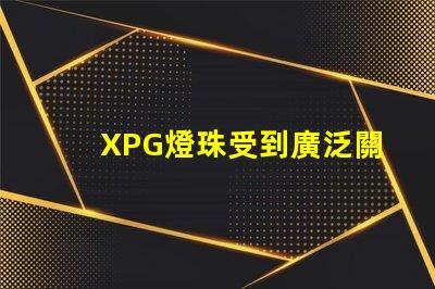 XPG燈珠受到廣泛關注,成為LED照明市場中備受矚目的產品