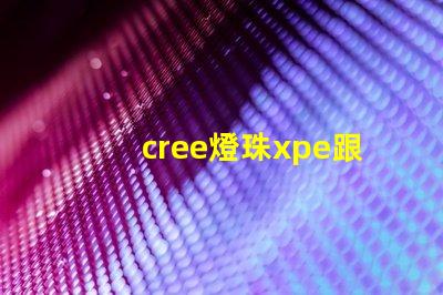 cree燈珠xpe跟xte的區分？