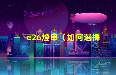 e26燈串（如何選擇適合的e26燈串）