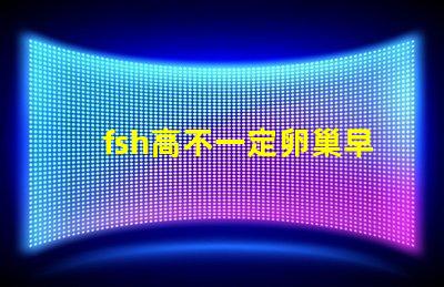 fsh高不一定卵巢早衰嗎？fsh和lh比值大于2小于3是什么意思？