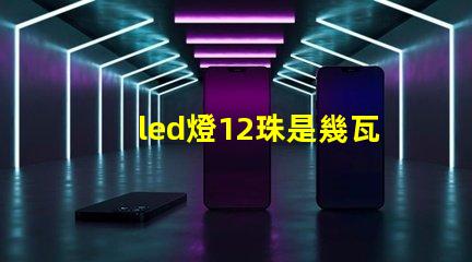led燈12珠是幾瓦
